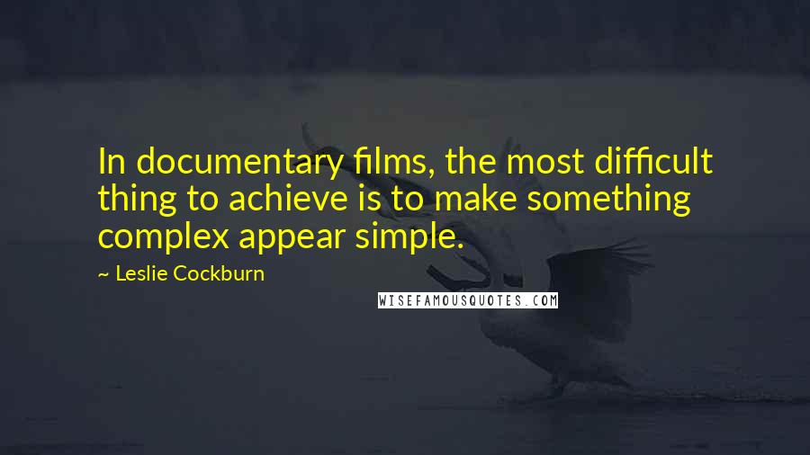Leslie Cockburn Quotes: In documentary films, the most difficult thing to achieve is to make something complex appear simple.