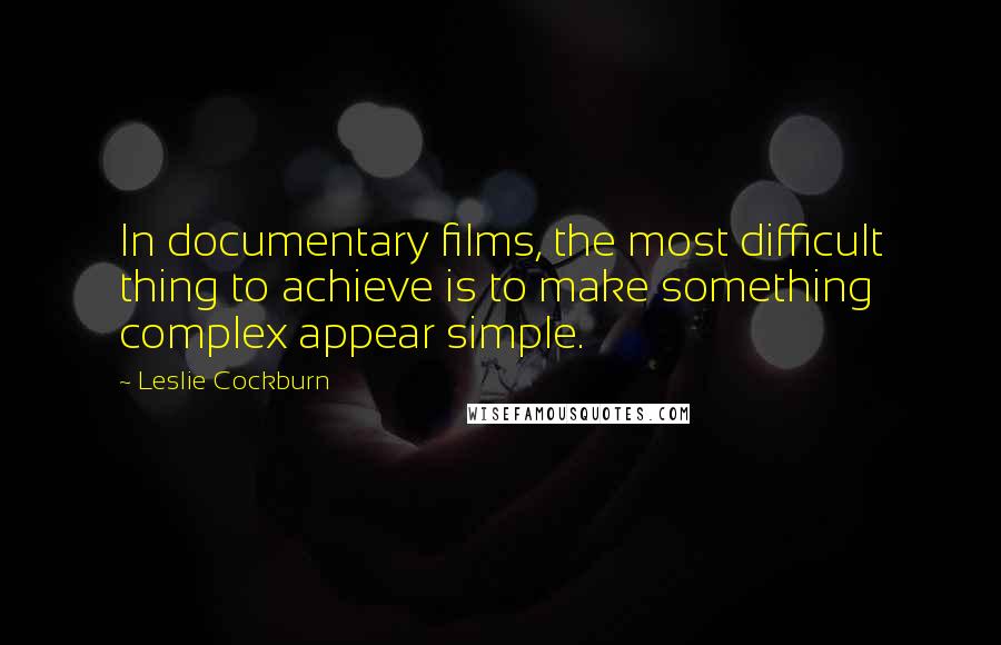 Leslie Cockburn Quotes: In documentary films, the most difficult thing to achieve is to make something complex appear simple.