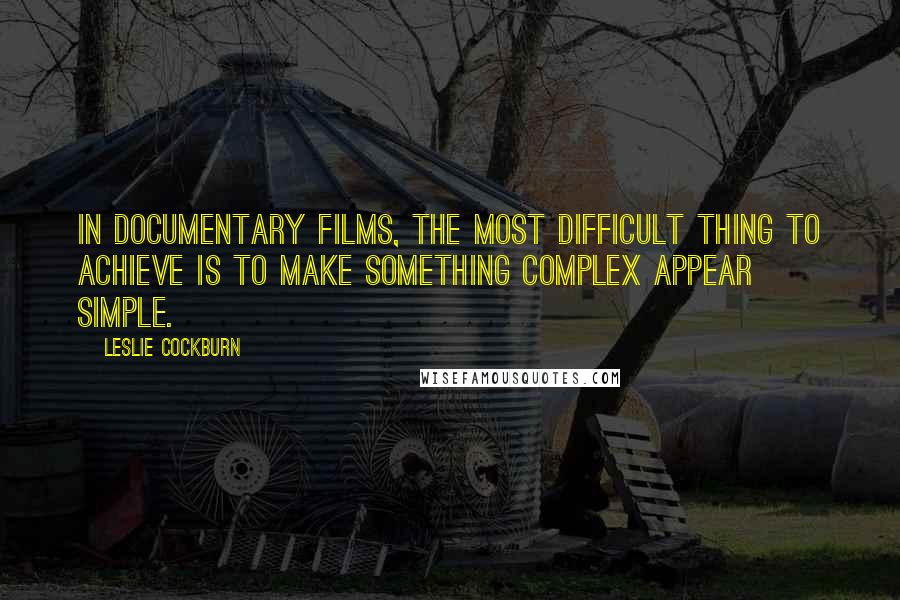 Leslie Cockburn Quotes: In documentary films, the most difficult thing to achieve is to make something complex appear simple.
