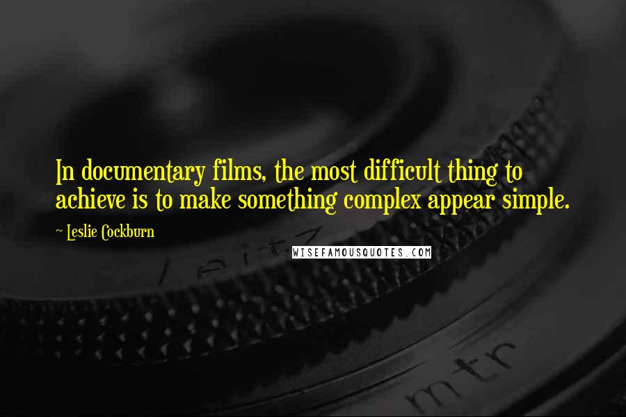Leslie Cockburn Quotes: In documentary films, the most difficult thing to achieve is to make something complex appear simple.