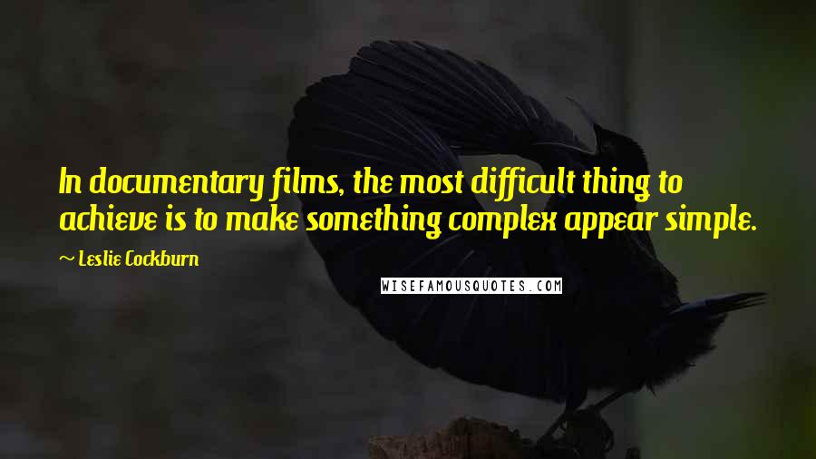 Leslie Cockburn Quotes: In documentary films, the most difficult thing to achieve is to make something complex appear simple.