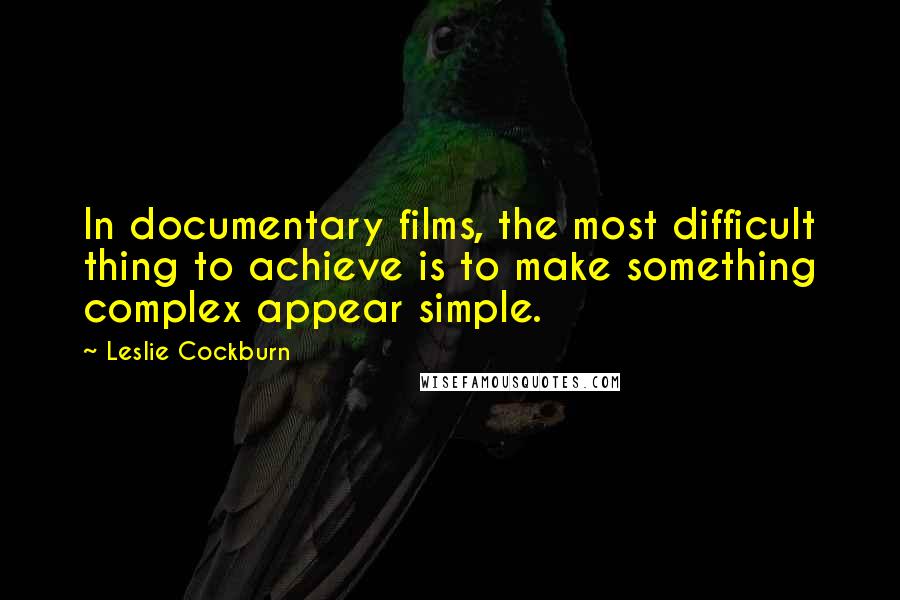 Leslie Cockburn Quotes: In documentary films, the most difficult thing to achieve is to make something complex appear simple.