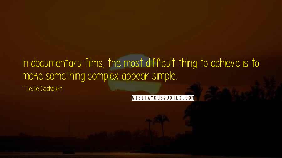 Leslie Cockburn Quotes: In documentary films, the most difficult thing to achieve is to make something complex appear simple.