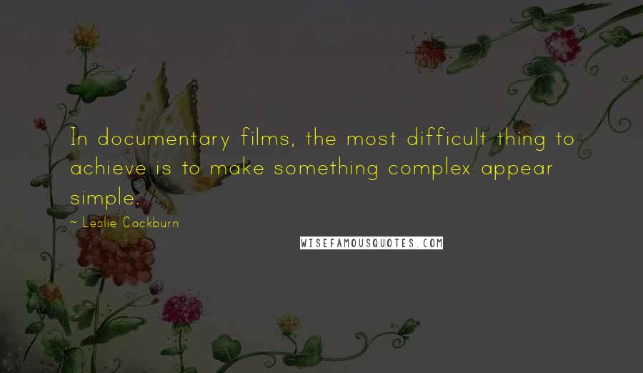 Leslie Cockburn Quotes: In documentary films, the most difficult thing to achieve is to make something complex appear simple.
