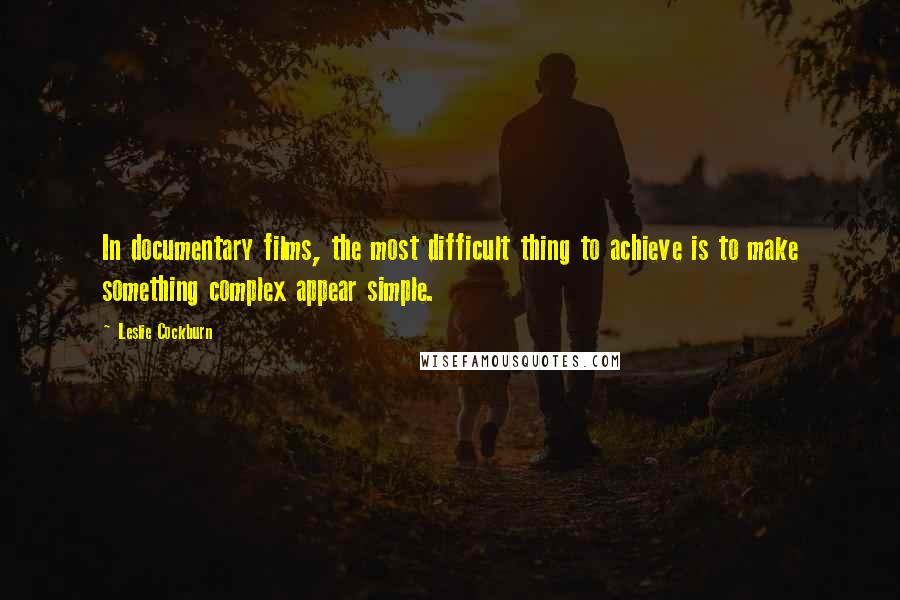 Leslie Cockburn Quotes: In documentary films, the most difficult thing to achieve is to make something complex appear simple.