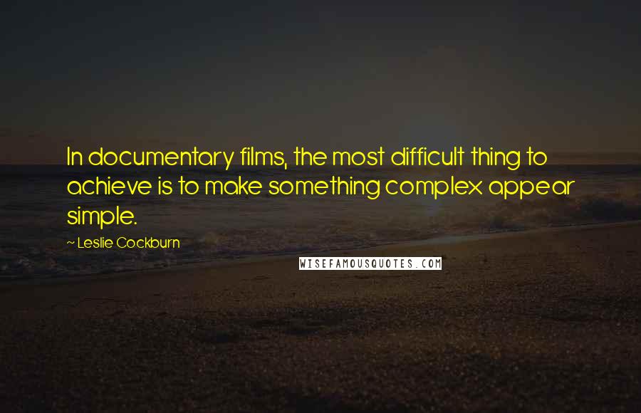 Leslie Cockburn Quotes: In documentary films, the most difficult thing to achieve is to make something complex appear simple.