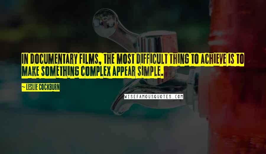 Leslie Cockburn Quotes: In documentary films, the most difficult thing to achieve is to make something complex appear simple.