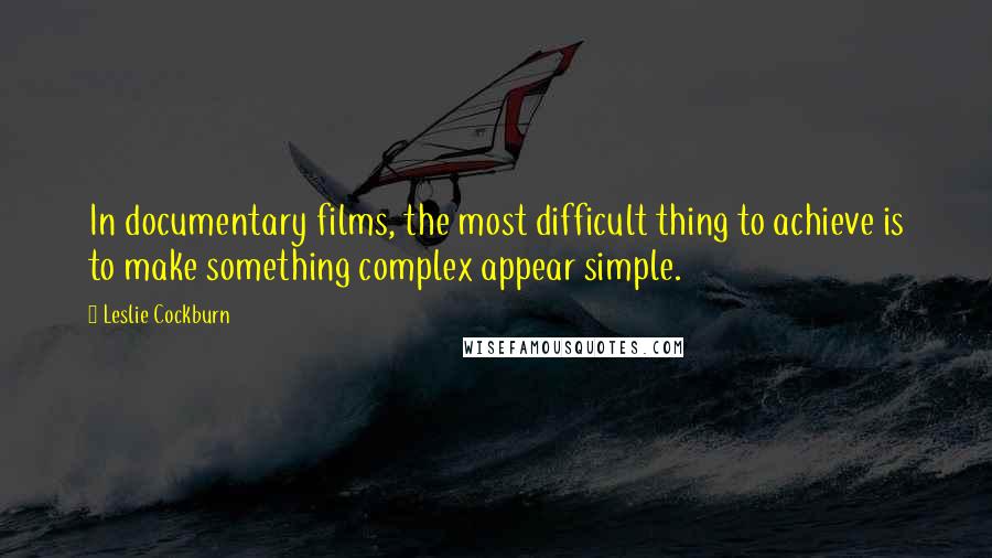 Leslie Cockburn Quotes: In documentary films, the most difficult thing to achieve is to make something complex appear simple.