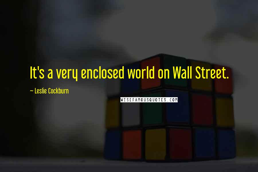 Leslie Cockburn Quotes: It's a very enclosed world on Wall Street.