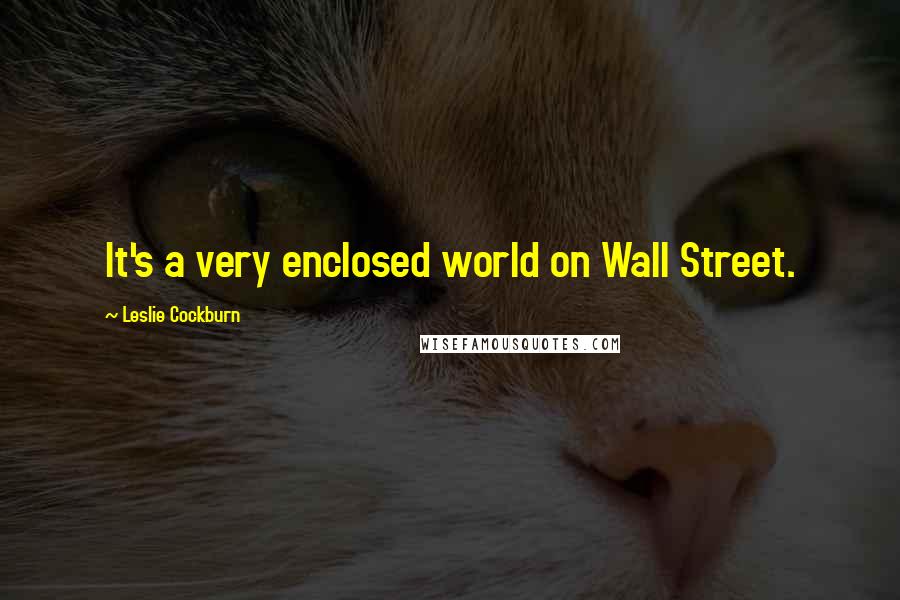 Leslie Cockburn Quotes: It's a very enclosed world on Wall Street.