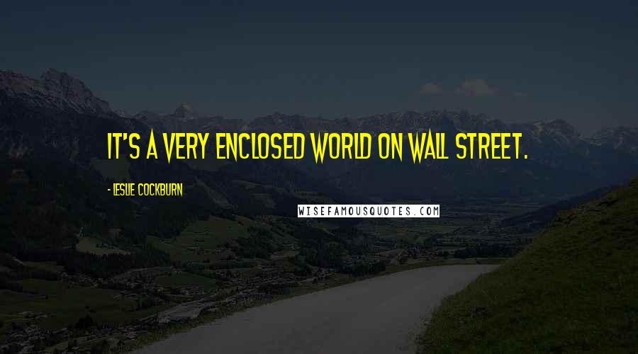 Leslie Cockburn Quotes: It's a very enclosed world on Wall Street.