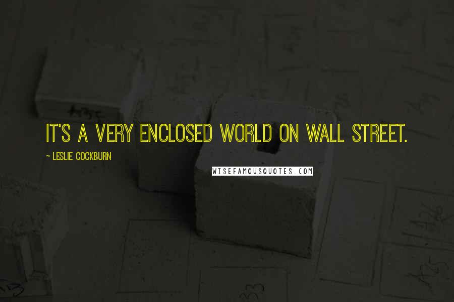 Leslie Cockburn Quotes: It's a very enclosed world on Wall Street.