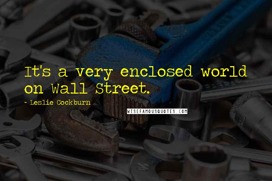 Leslie Cockburn Quotes: It's a very enclosed world on Wall Street.