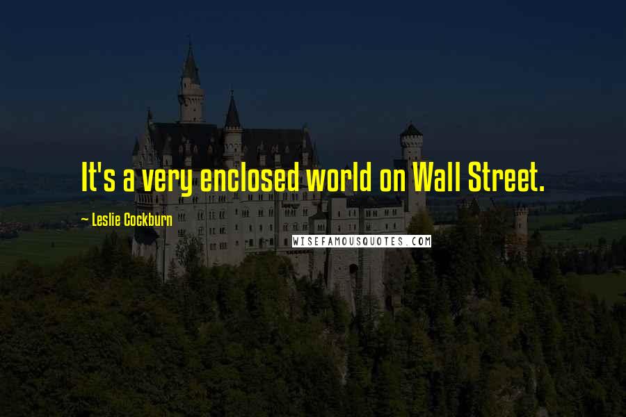 Leslie Cockburn Quotes: It's a very enclosed world on Wall Street.