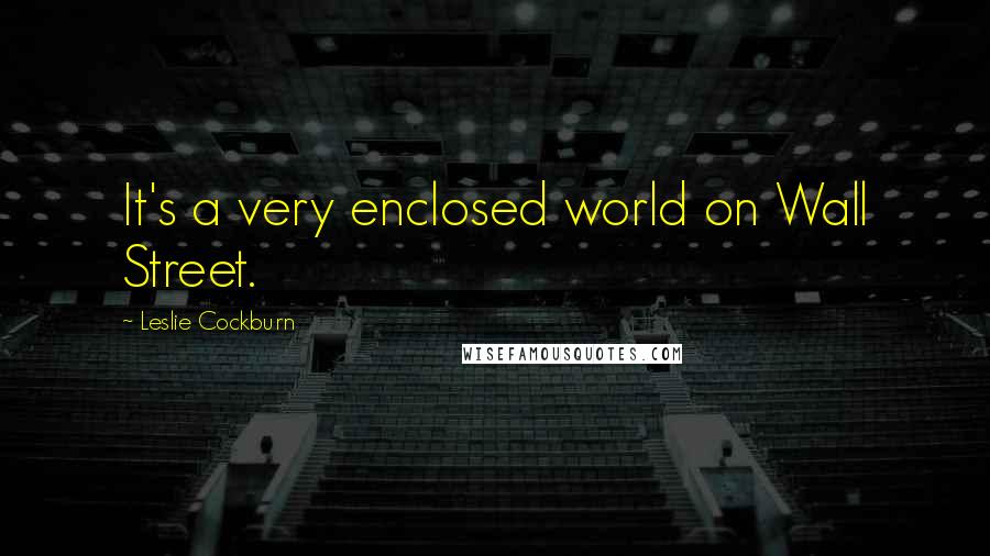 Leslie Cockburn Quotes: It's a very enclosed world on Wall Street.