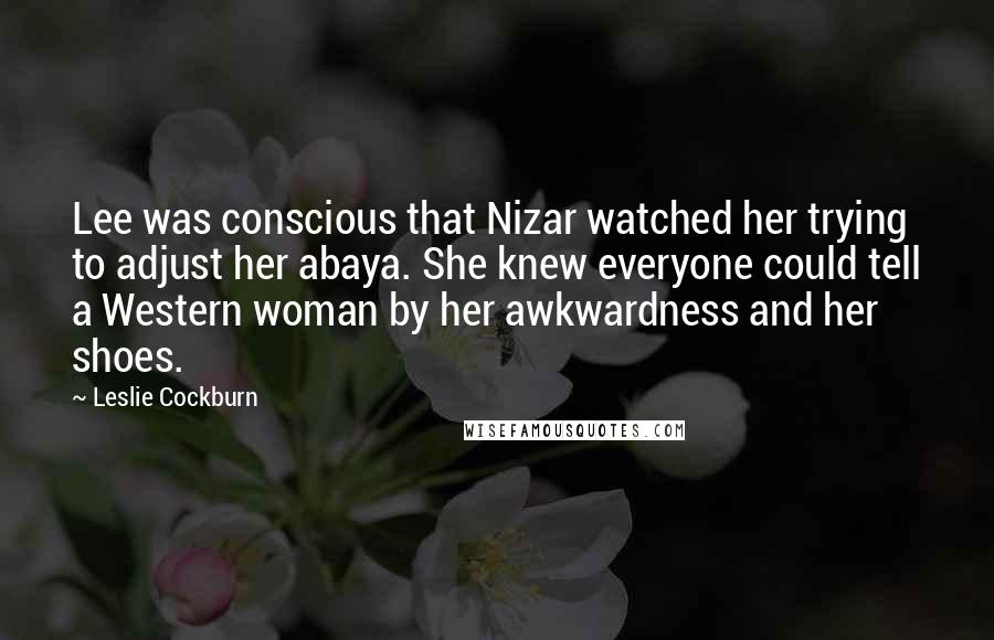 Leslie Cockburn Quotes: Lee was conscious that Nizar watched her trying to adjust her abaya. She knew everyone could tell a Western woman by her awkwardness and her shoes.