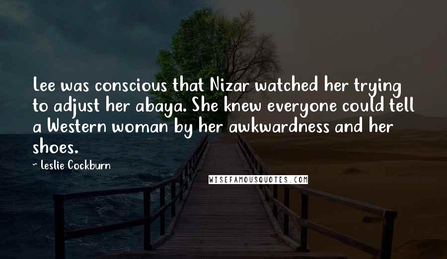 Leslie Cockburn Quotes: Lee was conscious that Nizar watched her trying to adjust her abaya. She knew everyone could tell a Western woman by her awkwardness and her shoes.