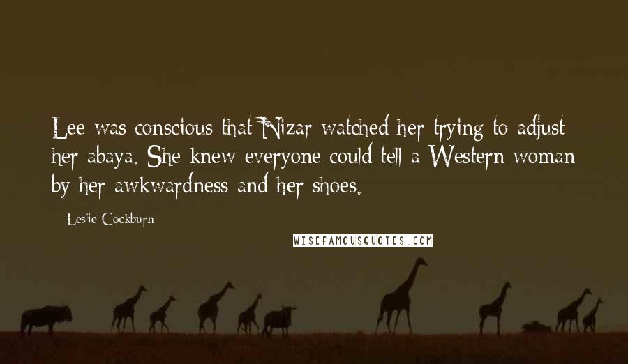 Leslie Cockburn Quotes: Lee was conscious that Nizar watched her trying to adjust her abaya. She knew everyone could tell a Western woman by her awkwardness and her shoes.