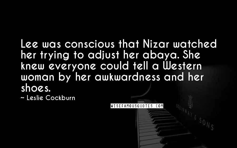 Leslie Cockburn Quotes: Lee was conscious that Nizar watched her trying to adjust her abaya. She knew everyone could tell a Western woman by her awkwardness and her shoes.