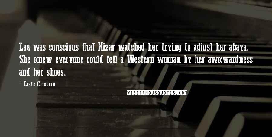 Leslie Cockburn Quotes: Lee was conscious that Nizar watched her trying to adjust her abaya. She knew everyone could tell a Western woman by her awkwardness and her shoes.