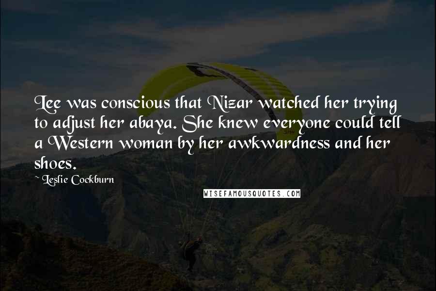 Leslie Cockburn Quotes: Lee was conscious that Nizar watched her trying to adjust her abaya. She knew everyone could tell a Western woman by her awkwardness and her shoes.