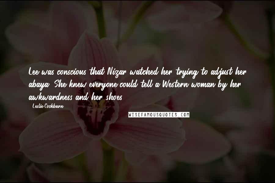 Leslie Cockburn Quotes: Lee was conscious that Nizar watched her trying to adjust her abaya. She knew everyone could tell a Western woman by her awkwardness and her shoes.