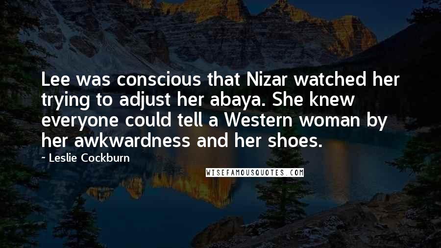 Leslie Cockburn Quotes: Lee was conscious that Nizar watched her trying to adjust her abaya. She knew everyone could tell a Western woman by her awkwardness and her shoes.