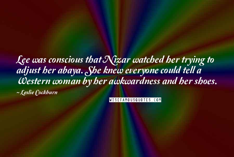 Leslie Cockburn Quotes: Lee was conscious that Nizar watched her trying to adjust her abaya. She knew everyone could tell a Western woman by her awkwardness and her shoes.