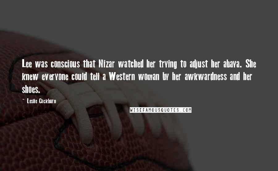 Leslie Cockburn Quotes: Lee was conscious that Nizar watched her trying to adjust her abaya. She knew everyone could tell a Western woman by her awkwardness and her shoes.