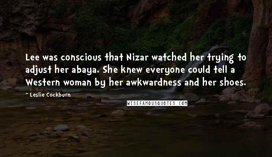 Leslie Cockburn Quotes: Lee was conscious that Nizar watched her trying to adjust her abaya. She knew everyone could tell a Western woman by her awkwardness and her shoes.