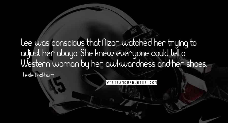 Leslie Cockburn Quotes: Lee was conscious that Nizar watched her trying to adjust her abaya. She knew everyone could tell a Western woman by her awkwardness and her shoes.