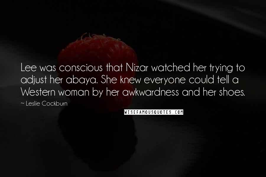 Leslie Cockburn Quotes: Lee was conscious that Nizar watched her trying to adjust her abaya. She knew everyone could tell a Western woman by her awkwardness and her shoes.