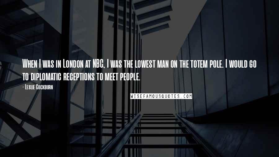 Leslie Cockburn Quotes: When I was in London at NBC, I was the lowest man on the totem pole. I would go to diplomatic receptions to meet people.