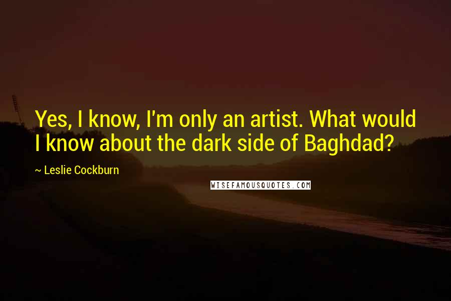 Leslie Cockburn Quotes: Yes, I know, I'm only an artist. What would I know about the dark side of Baghdad?