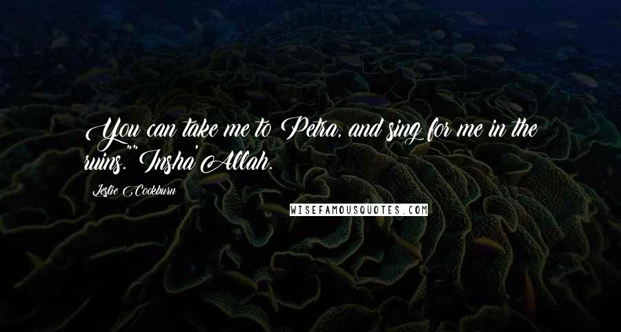 Leslie Cockburn Quotes: You can take me to Petra, and sing for me in the ruins.""Insha'Allah.