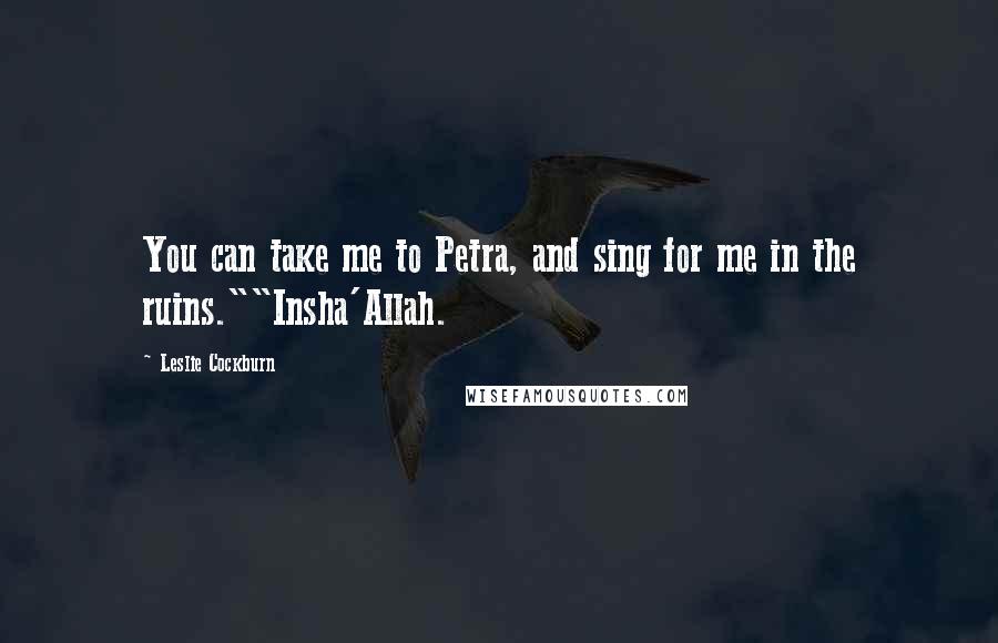 Leslie Cockburn Quotes: You can take me to Petra, and sing for me in the ruins.""Insha'Allah.