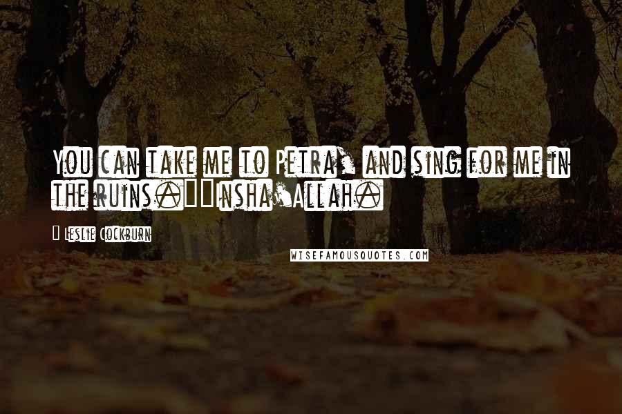 Leslie Cockburn Quotes: You can take me to Petra, and sing for me in the ruins.""Insha'Allah.