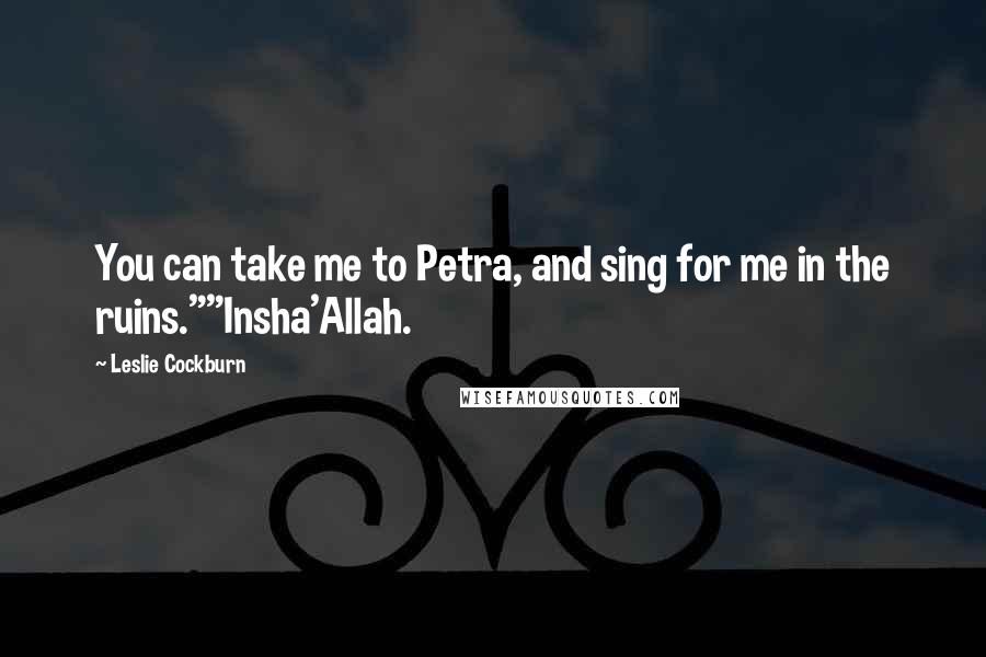 Leslie Cockburn Quotes: You can take me to Petra, and sing for me in the ruins.""Insha'Allah.