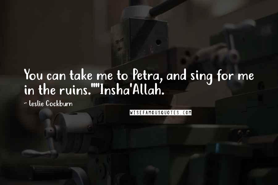 Leslie Cockburn Quotes: You can take me to Petra, and sing for me in the ruins.""Insha'Allah.