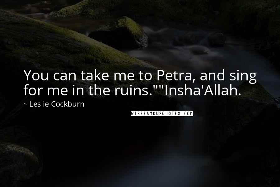 Leslie Cockburn Quotes: You can take me to Petra, and sing for me in the ruins.""Insha'Allah.