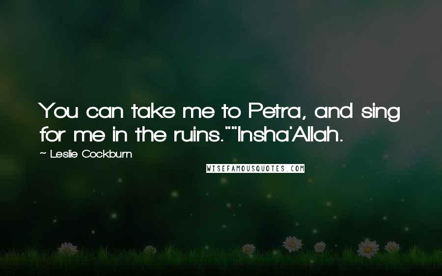 Leslie Cockburn Quotes: You can take me to Petra, and sing for me in the ruins.""Insha'Allah.