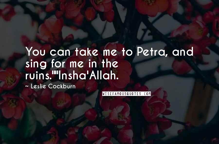 Leslie Cockburn Quotes: You can take me to Petra, and sing for me in the ruins.""Insha'Allah.