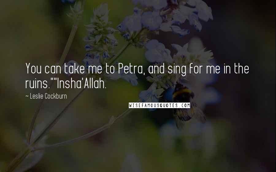 Leslie Cockburn Quotes: You can take me to Petra, and sing for me in the ruins.""Insha'Allah.