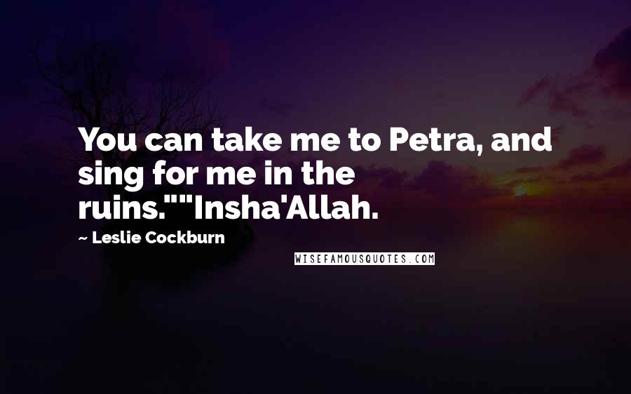 Leslie Cockburn Quotes: You can take me to Petra, and sing for me in the ruins.""Insha'Allah.