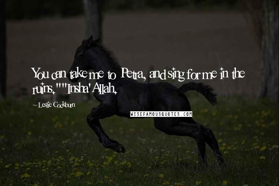 Leslie Cockburn Quotes: You can take me to Petra, and sing for me in the ruins.""Insha'Allah.