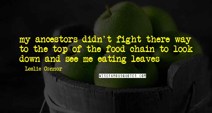 Leslie Connor Quotes: my ancestors didn't fight there way to the top of the food chain to look down and see me eating leaves