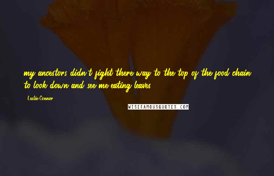 Leslie Connor Quotes: my ancestors didn't fight there way to the top of the food chain to look down and see me eating leaves