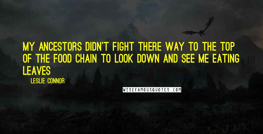 Leslie Connor Quotes: my ancestors didn't fight there way to the top of the food chain to look down and see me eating leaves