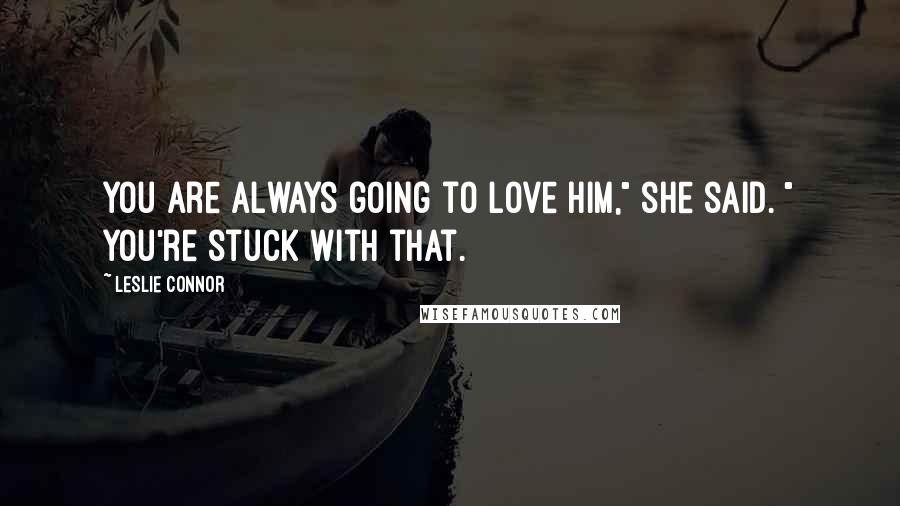 Leslie Connor Quotes: You are always going to love him," she said. " You're stuck with that.
