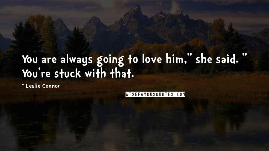 Leslie Connor Quotes: You are always going to love him," she said. " You're stuck with that.